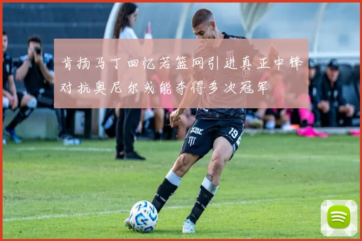 肯扬马丁回忆若篮网引进真正中锋对抗奥尼尔或能夺得多次冠军