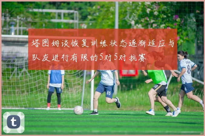 塔图姆谈恢复训练状态逐渐适应与队友进行有限的5对5对抗赛
