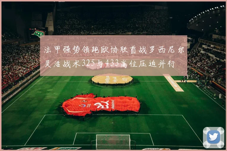 法甲强势领跑欧协联首战罗西尼尔灵活战术325与433高位压迫并行