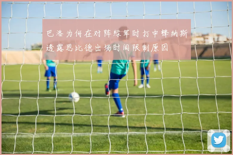巴洛为何在对阵绿军时打中锋纳斯透露恩比德出场时间限制原因