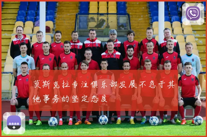 莫斯克拉专注俱乐部发展不急于其他事务的坚定态度