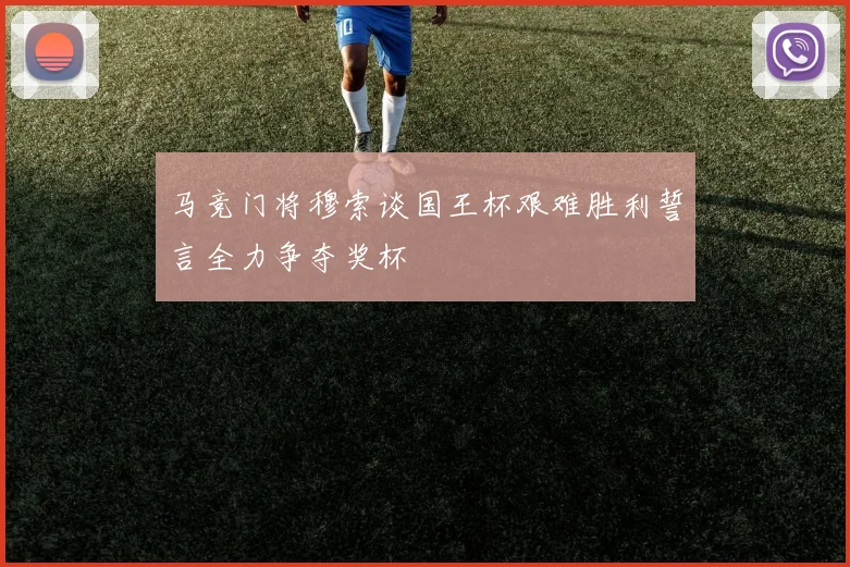 马竞门将穆索谈国王杯艰难胜利誓言全力争夺奖杯