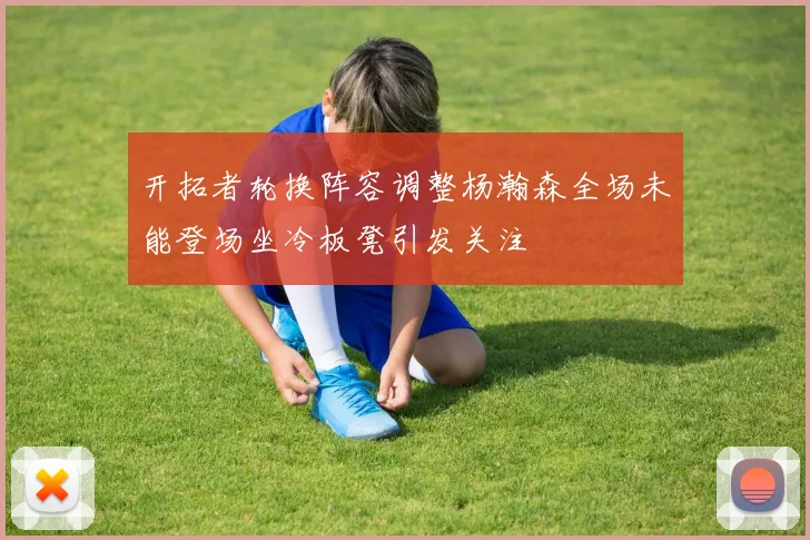 开拓者轮换阵容调整杨瀚森全场未能登场坐冷板凳引发关注