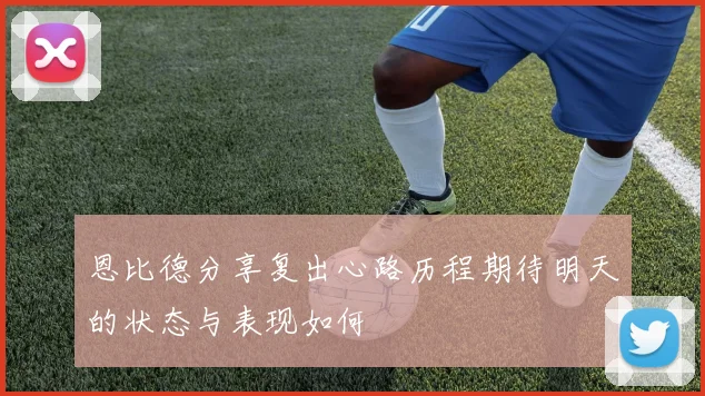 恩比德分享复出心路历程期待明天的状态与表现如何