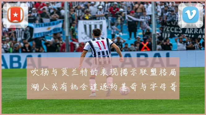 吹杨与莫兰特的表现揭示联盟格局湖人或有机会追逐约基奇与字母哥