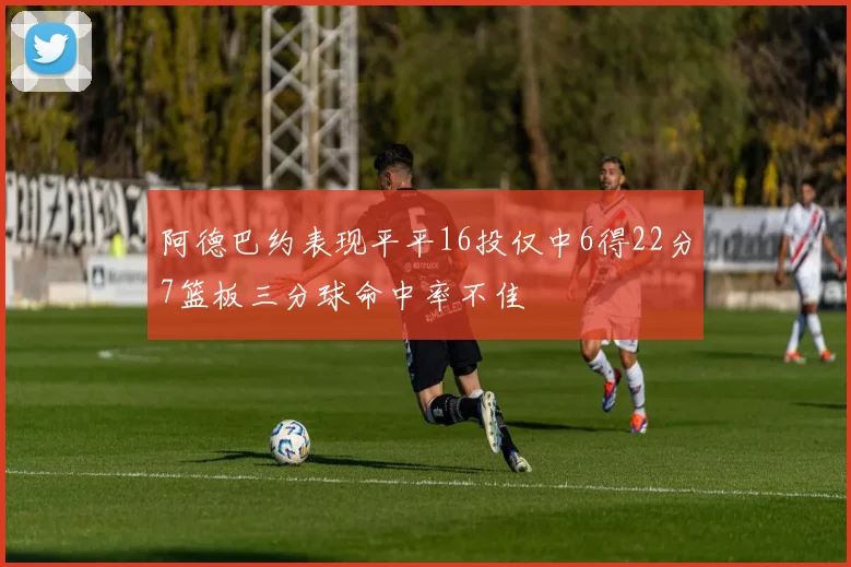 阿德巴约表现平平16投仅中6得22分7篮板三分球命中率不佳