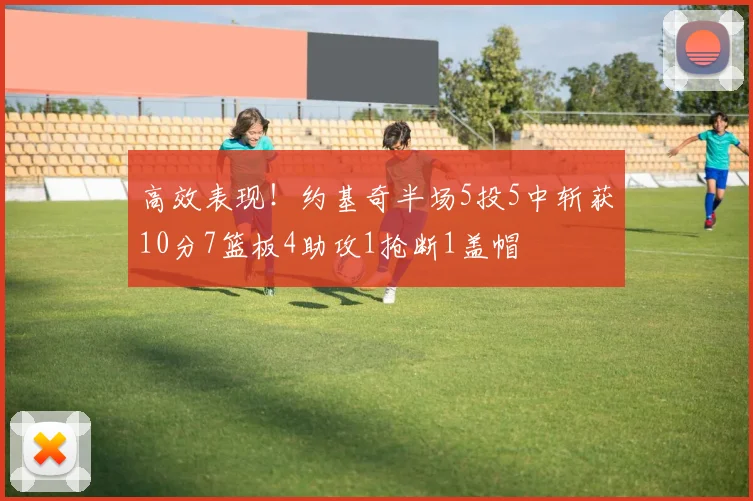 高效表现！约基奇半场5投5中斩获10分7篮板4助攻1抢断1盖帽