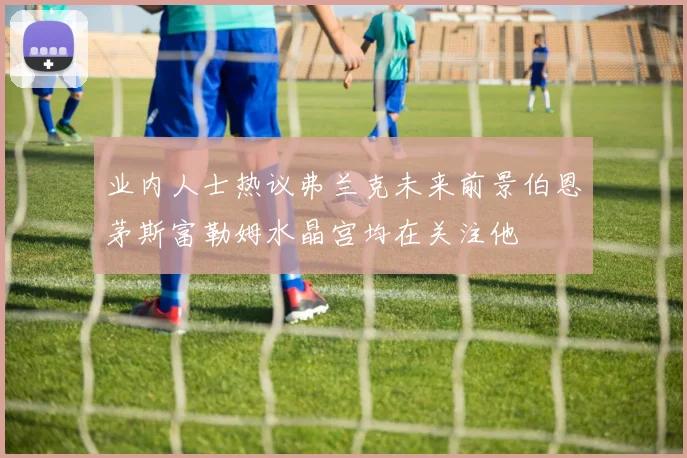 业内人士热议弗兰克未来前景伯恩茅斯富勒姆水晶宫均在关注他