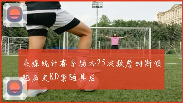 美媒统计赛季场均25次数詹姆斯领跑历史KD紧随其后