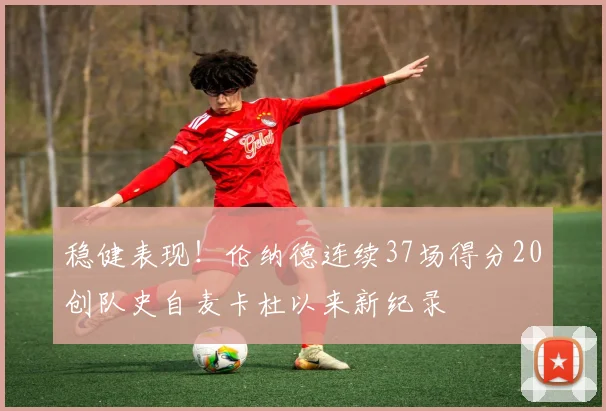 稳健表现！伦纳德连续37场得分20创队史自麦卡杜以来新纪录