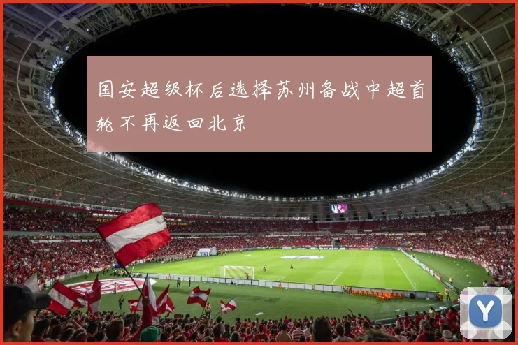 国安超级杯后选择苏州备战中超首轮不再返回北京