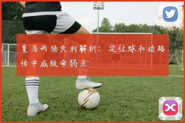 皇马两场失利解析：定位球和边路传中成致命弱点