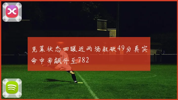 克莱状态回暖近两场狂砍49分真实命中率飙升至782