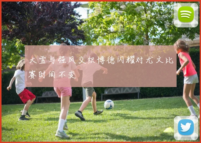 大雪与强风交织博德闪耀对尤文比赛时间不变