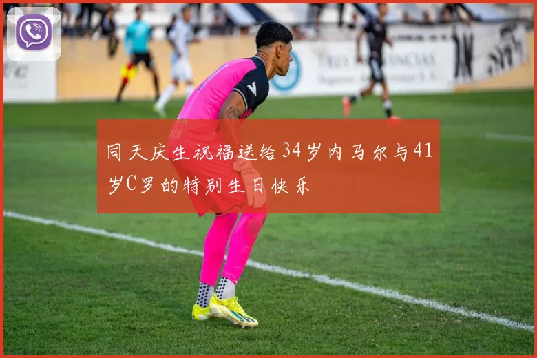 同天庆生祝福送给34岁内马尔与41岁C罗的特别生日快乐