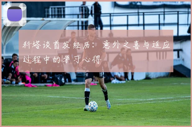 科塔谈首发经历：意外之喜与适应过程中的学习心得