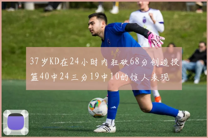 37岁KD在24小时内狂砍68分创造投篮40中24三分19中10的惊人表现