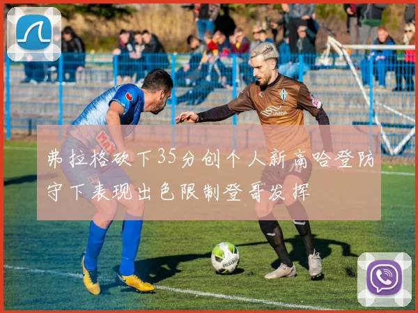 弗拉格砍下35分创个人新高哈登防守下表现出色限制登哥发挥