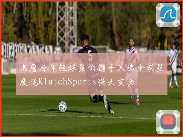 老詹与年轻球星们携手入选全明星展现KlutchSports强大实力