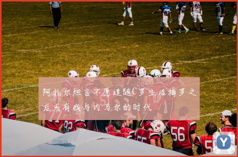 阿扎尔坦言不愿追随C罗生活梅罗之后或有我与内马尔的时代