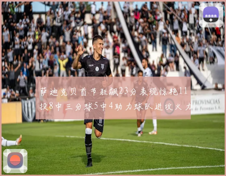 萨迪克贝首节狂飙23分表现惊艳11投8中三分球5中4助力球队进攻火力全开