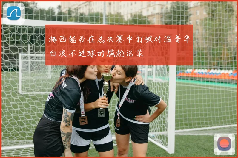 梅西能否在总决赛中打破对温哥华白浪不进球的尴尬记录